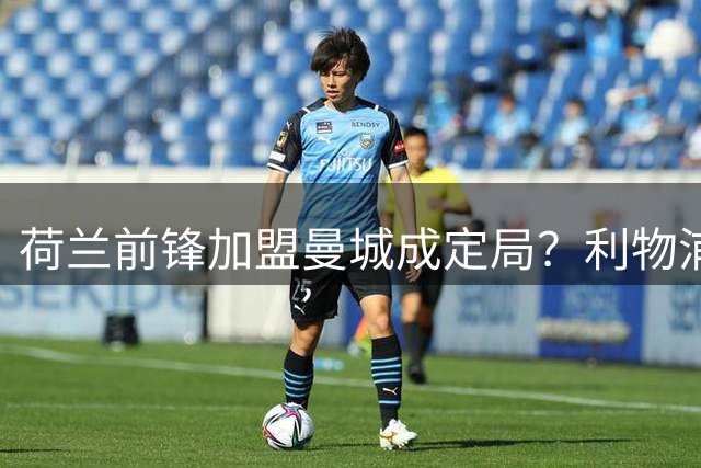 荷兰前锋加盟曼城成定局？利物浦设两条件放人
