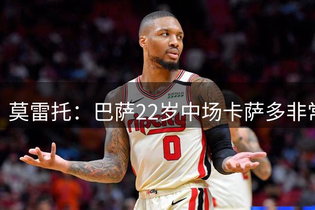 莫雷托：巴萨22岁中场卡萨多非常接近加盟拉科鲁尼亚